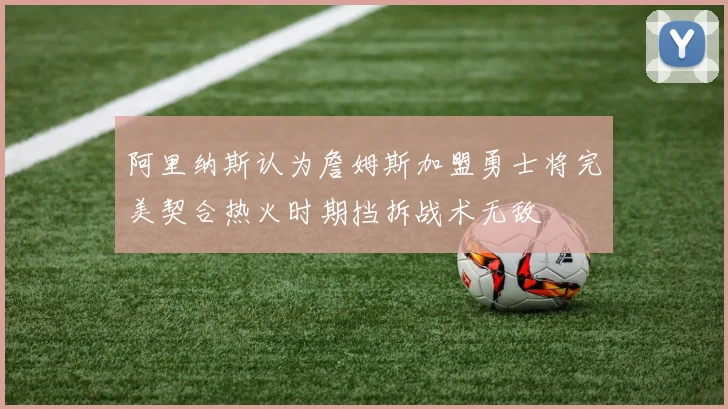 阿里纳斯认为詹姆斯加盟勇士将完美契合热火时期挡拆战术无敌