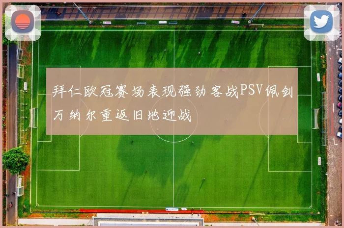 拜仁欧冠赛场表现强劲客战PSV佩剑万纳尔重返旧地迎战