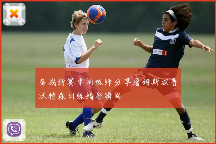 备战新赛季训练师分享詹姆斯波普沃特森训练精彩瞬间