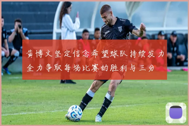 黄博文坚定信念希望球队持续发力全力争取每场比赛的胜利与三分
