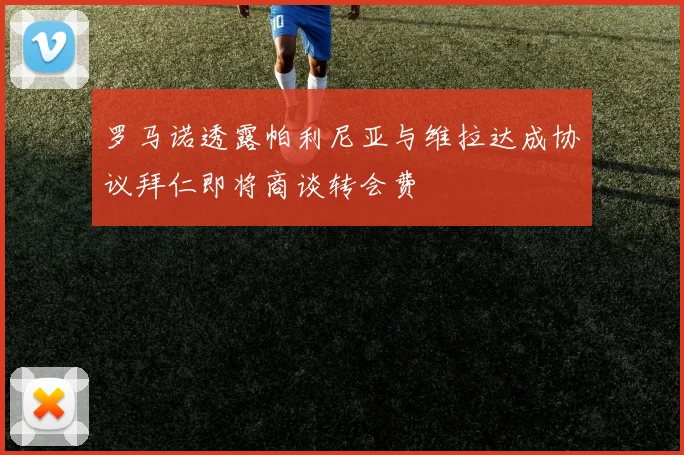 罗马诺透露帕利尼亚与维拉达成协议拜仁即将商谈转会费