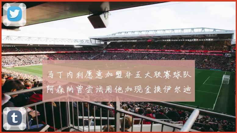 马丁内利愿意加盟非五大联赛球队阿森纳曾尝试用他加现金换伊尔迪兹